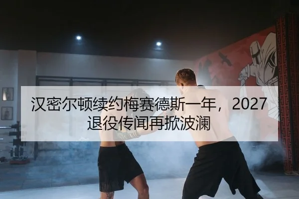 汉密尔顿续约梅赛德斯一年，2027退役传闻再掀波澜