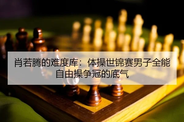肖若腾的难度库：体操世锦赛男子全能自由操争冠的底气